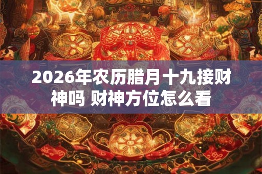 2026年农历腊月十九接财神吗 财神方位怎么看