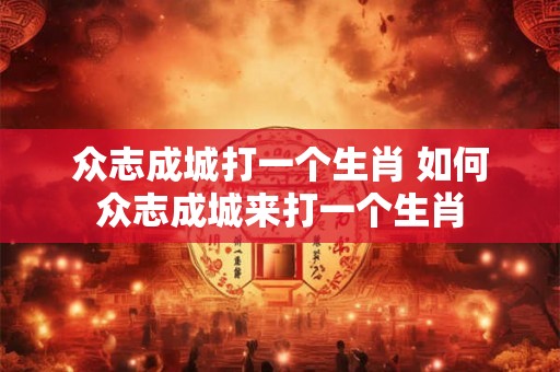 众志成城打一个生肖 如何众志成城来打一个生肖 众志成城打一个生肖 如何众志成城来打一个生肖