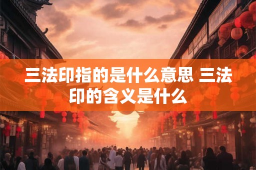 三法印指的是什么意思 三法印的含义是什么 三法印指的是什么意思 三法印的含义是什么