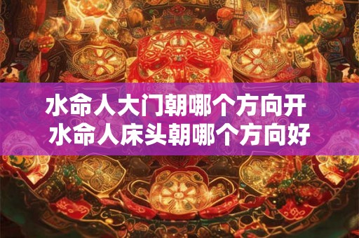 水命人大门朝哪个方向开 水命人床头朝哪个方向好