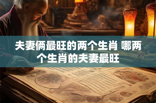 夫妻俩最旺的两个生肖 哪两个生肖的夫妻最旺