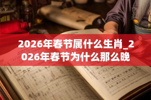 2026年春节属什么生肖_2026年春节为什么那么晚