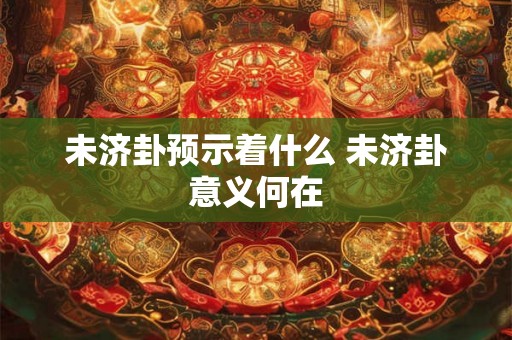 未济卦预示着什么 未济卦意义何在