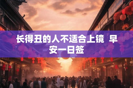 长得丑的人不适合上镜  早安一日签