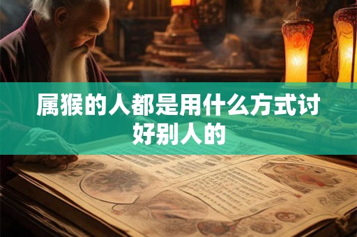 属猴的人都是用什么方式讨好别人的