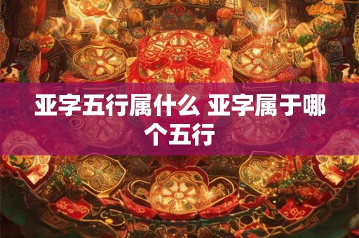 亚字五行属什么 亚字属于哪个五行