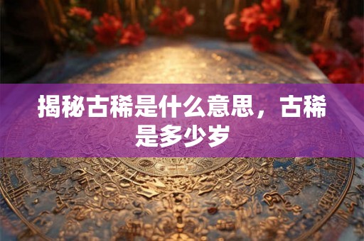 揭秘古稀是什么意思，古稀是多少岁
