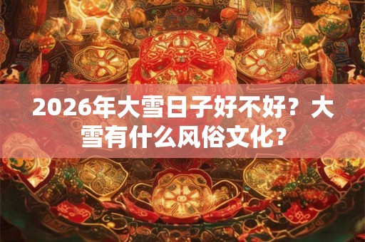 2026年大雪日子好不好？大雪有什么风俗文化？