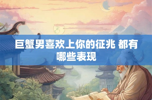 巨蟹男喜欢上你的征兆 都有哪些表现