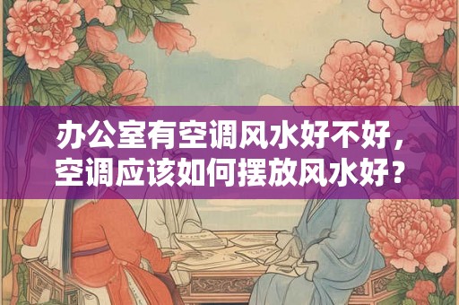办公室有空调风水好不好，空调应该如何摆放风水好？