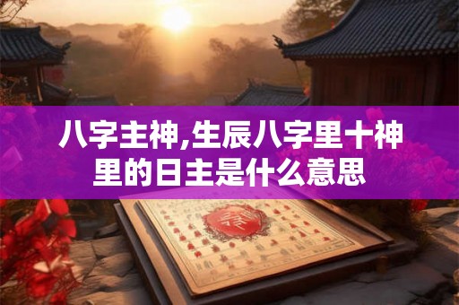 八字主神,生辰八字里十神里的日主是什么意思