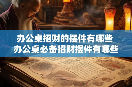 办公桌招财的摆件有哪些 办公桌必备招财摆件有哪些