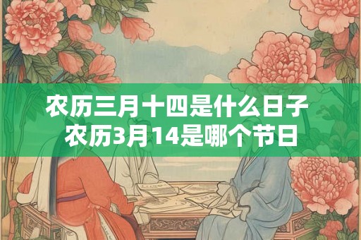 农历三月十四是什么日子 农历3月14是哪个节日