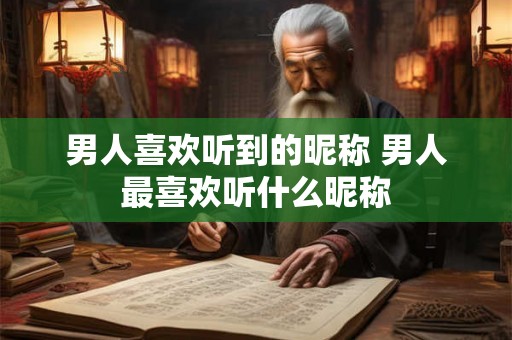 男人喜欢听到的昵称 男人最喜欢听什么昵称 男人喜欢听到的昵称 男人最喜欢听什么昵称