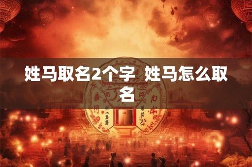 姓马取名2个字  姓马怎么取名