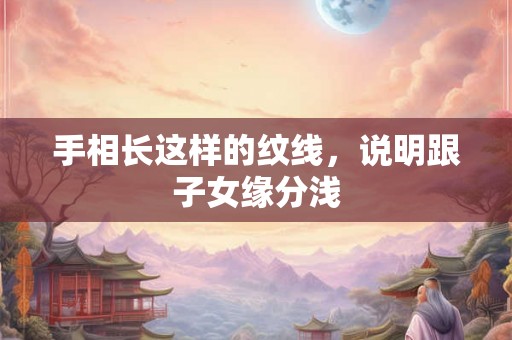 手相长这样的纹线，说明跟子女缘分浅