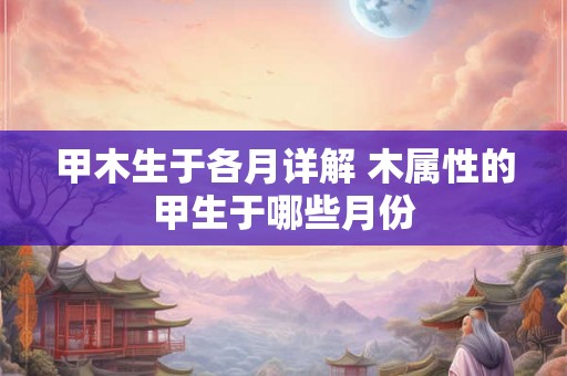 甲木生于各月详解 木属性的甲生于哪些月份
