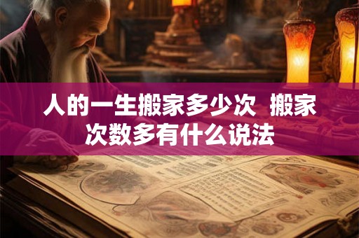 人的一生搬家多少次  搬家次数多有什么说法