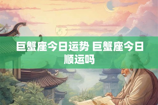 巨蟹座今日运势 巨蟹座今日顺运吗
