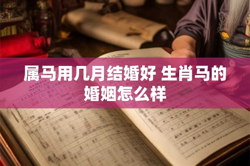 属马用几月结婚好 生肖马的婚姻怎么样 属马用几月结婚好 生肖马的婚姻怎么样