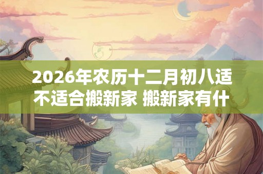 2026年农历十二月初八适不适合搬新家 搬新家有什么讲究