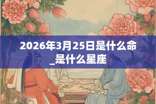 2026年3月25日是什么命_是什么星座