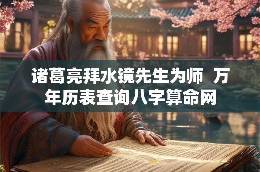 诸葛亮拜水镜先生为师  万年历表查询八字算命网