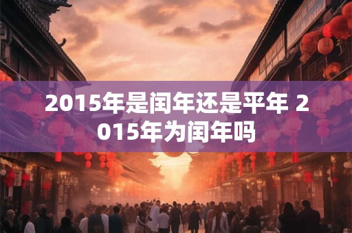 2015年是闰年还是平年 2015年为闰年吗