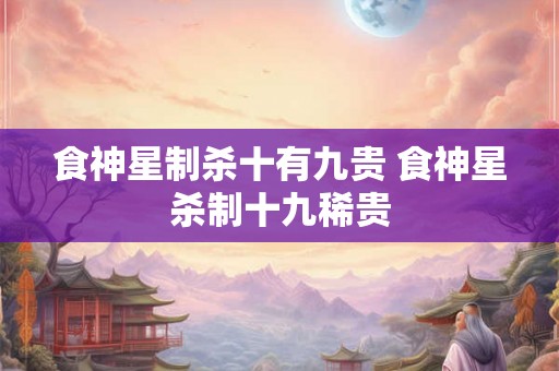 食神星制杀十有九贵 食神星杀制十九稀贵
