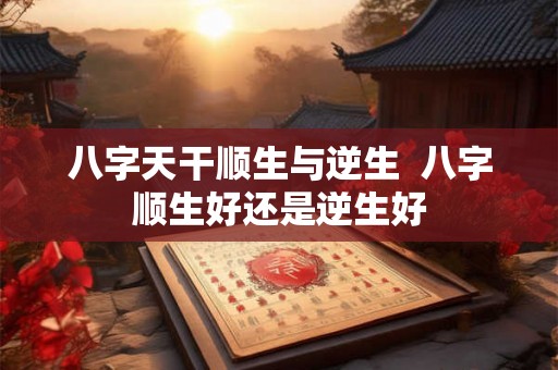 八字天干顺生与逆生  八字顺生好还是逆生好