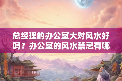 总经理的办公室大对风水好吗？办公室的风水禁忌有哪些？