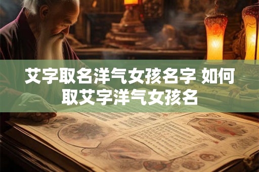 艾字取名洋气女孩名字 如何取艾字洋气女孩名