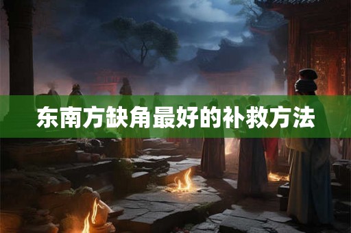 东南方缺角最好的补救方法 东南方缺角最好的补救方法