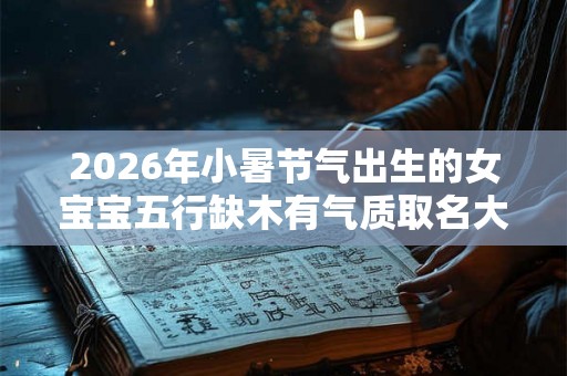 2026年小暑节气出生的女宝宝五行缺木有气质取名大全 2026年小暑节气出生的女宝宝五行缺木有气质取名大全