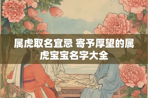 属虎取名宜忌 寄予厚望的属虎宝宝名字大全