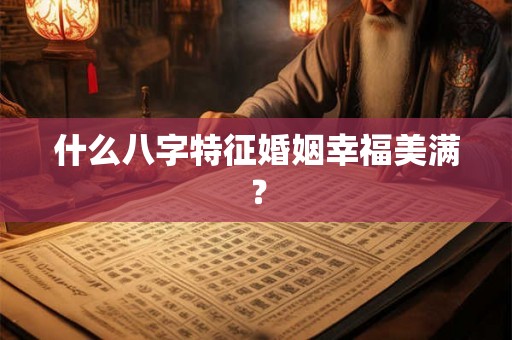 什么八字特征婚姻幸福美满? 什么八字特征婚姻幸福美满?