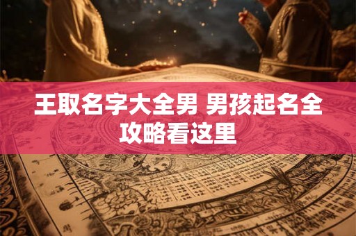 王取名字大全男 男孩起名全攻略看这里