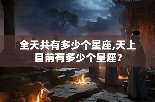 全天共有多少个星座,天上目前有多少个星座？