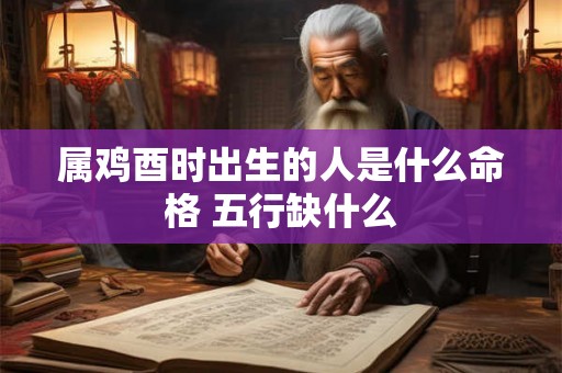 属鸡酉时出生的人是什么命格 五行缺什么