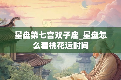 星盘第七宫双子座_星盘怎么看桃花运时间 星盘第七宫双子座_星盘怎么看桃花运时间