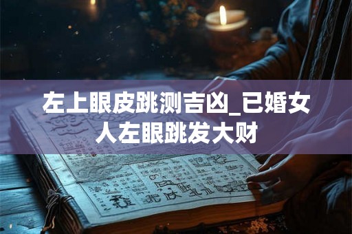 左上眼皮跳测吉凶_已婚女人左眼跳发大财 左上眼皮跳测吉凶_已婚女人左眼跳发大财