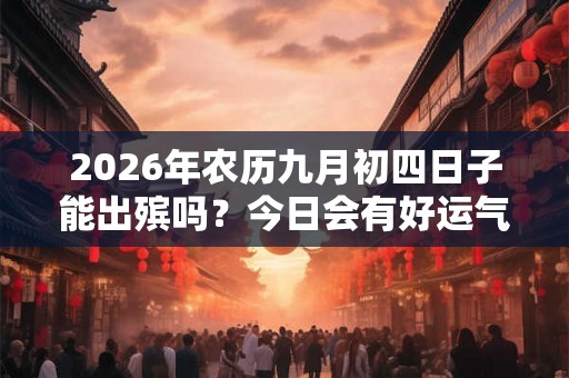 2026年农历九月初四日子能出殡吗?今日会有好运气吗? 2026年农历九月初四日子能出殡吗?今日会有好运气吗?