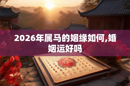 2026年属马的姻缘如何,婚姻运好吗
