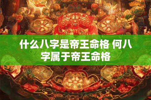 什么八字是帝王命格 何八字属于帝王命格