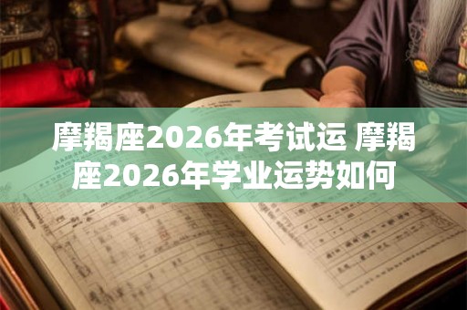 摩羯座2026年考试运 摩羯座2026年学业运势如何