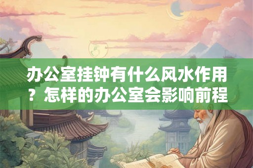 办公室挂钟有什么风水作用？怎样的办公室会影响前程？