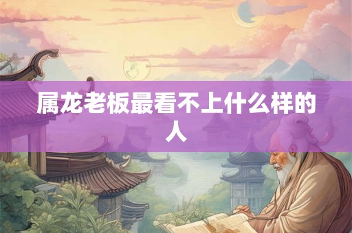属龙老板最看不上什么样的人