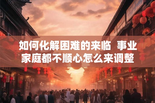 如何化解困难的来临  事业家庭都不顺心怎么来调整