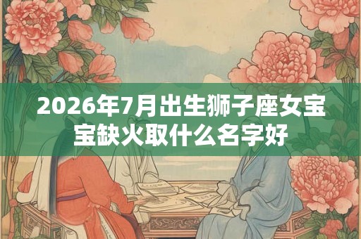 2026年7月出生狮子座女宝宝缺火取什么名字好