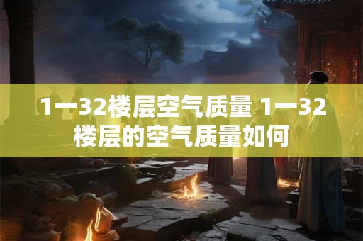 1一32楼层空气质量 1一32楼层的空气质量如何